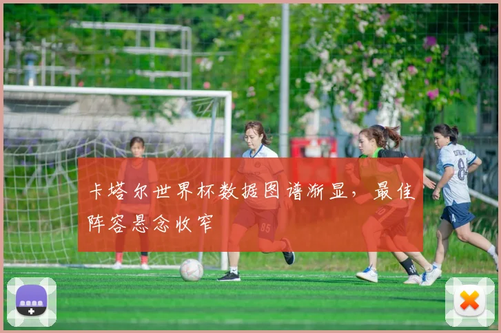 卡塔尔世界杯数据图谱渐显，最佳阵容悬念收窄
