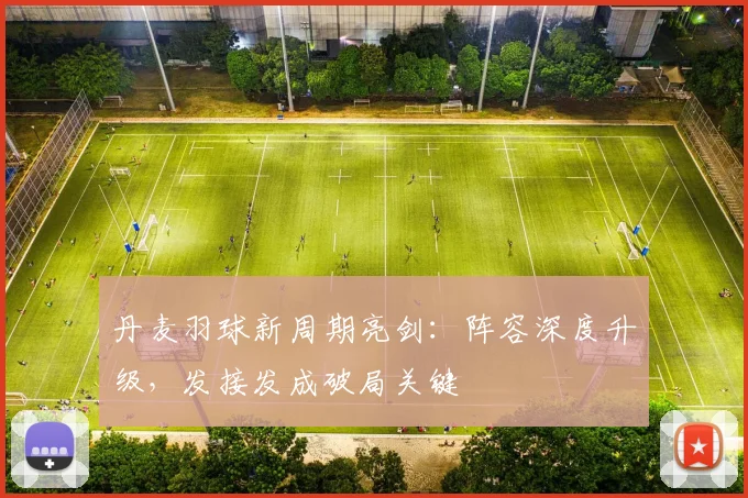 丹麦羽球新周期亮剑：阵容深度升级，发接发成破局关键