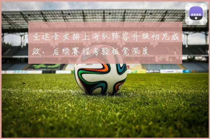 全运会女排上海队阵容升级初见成效，后续赛程考验板凳深度
