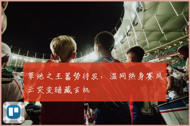 草地之王蓄势待发，温网热身赛风云突变暗藏玄机