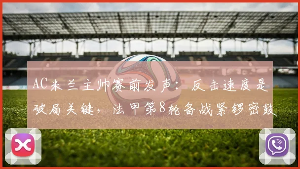 AC米兰主帅赛前发声：反击速度是破局关键，法甲第8轮备战紧锣密鼓