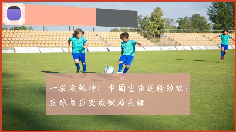 一发定乾坤：中国金花逆转劲敌，发球与应变成破局关键