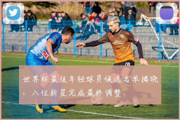 世界杯最佳年轻球员候选名单揭晓，八位新星完成最终调整
