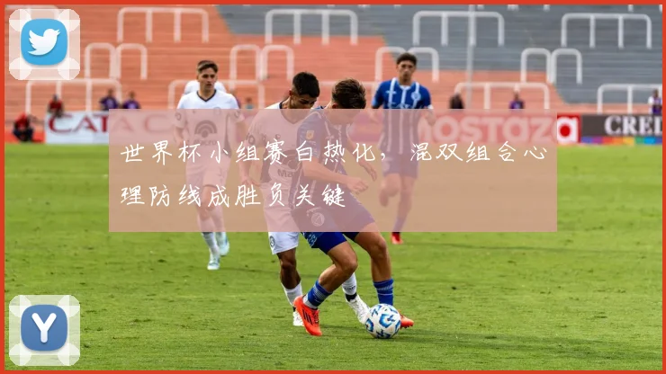 世界杯小组赛白热化，混双组合心理防线成胜负关键