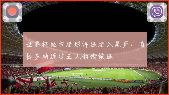 世界杯经典进球评选进入尾声，马拉多纳连过五人领衔候选