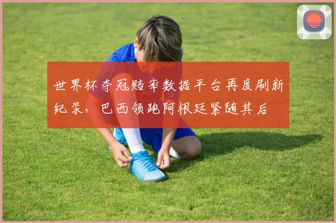 世界杯夺冠赔率数据平台再度刷新纪录，巴西领跑阿根廷紧随其后
