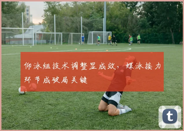仰泳组技术调整显成效，蝶泳接力环节成破局关键