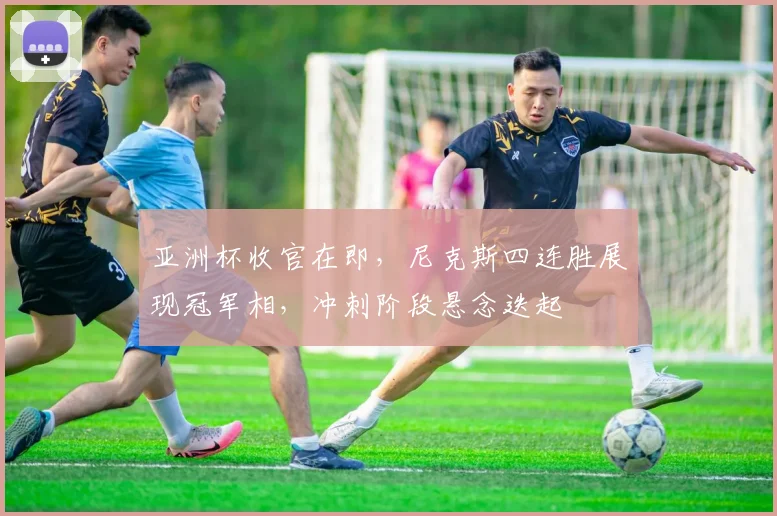 亚洲杯收官在即，尼克斯四连胜展现冠军相，冲刺阶段悬念迭起