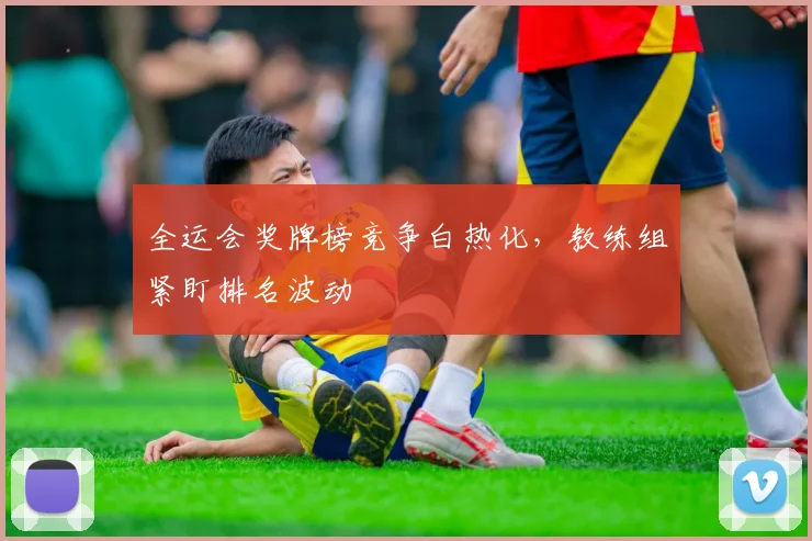 全运会奖牌榜竞争白热化，教练组紧盯排名波动