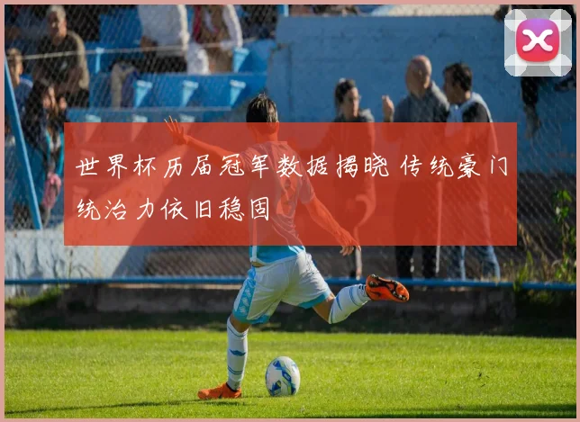 世界杯历届冠军数据揭晓 传统豪门统治力依旧稳固