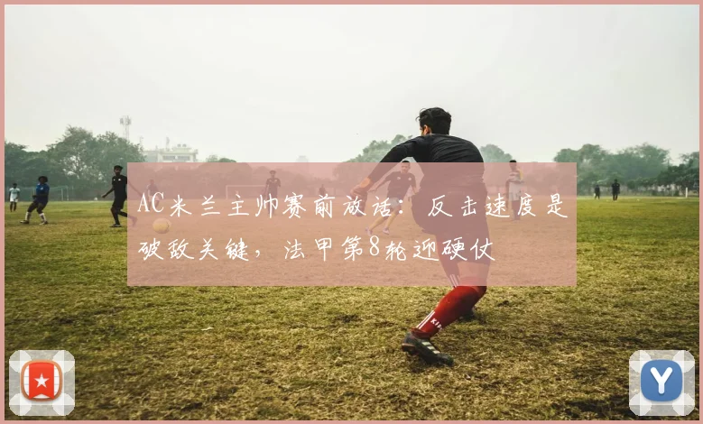 AC米兰主帅赛前放话：反击速度是破敌关键，法甲第8轮迎硬仗