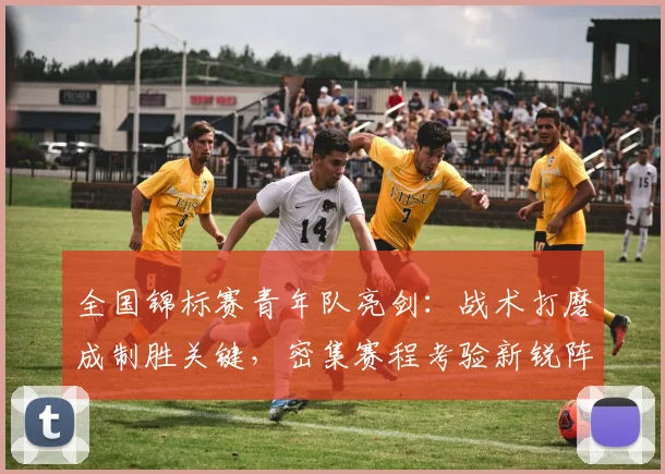 全国锦标赛青年队亮剑：战术打磨成制胜关键，密集赛程考验新锐阵容