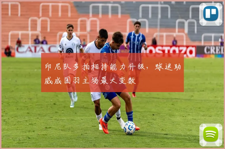 印尼队多拍相持能力升级，球迷助威成国羽主场最大变数
