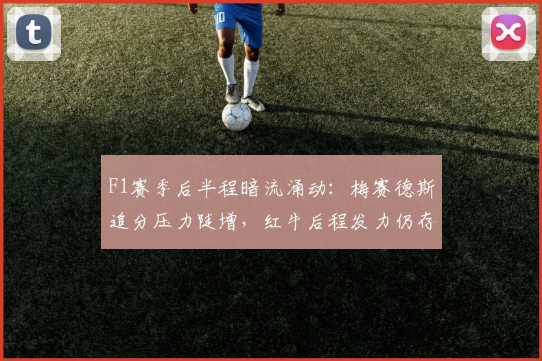F1赛季后半程暗流涌动：梅赛德斯追分压力陡增，红牛后程发力仍存变数