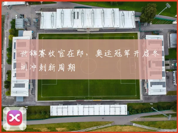 世锦赛收官在即，奥运冠军开启冬训冲刺新周期