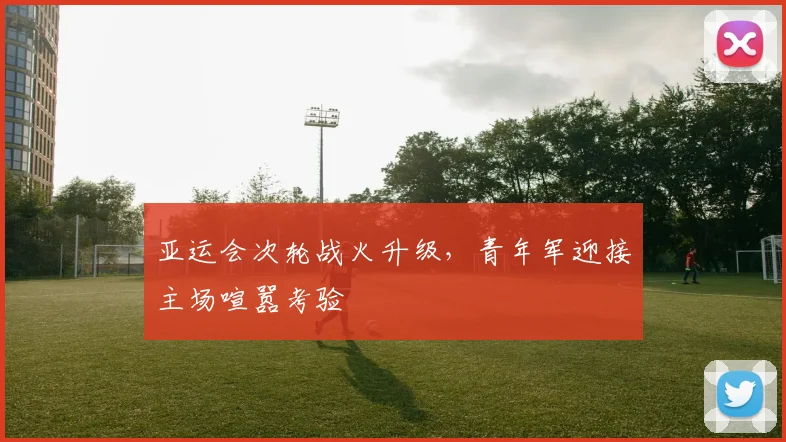 亚运会次轮战火升级，青年军迎接主场喧嚣考验