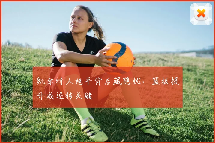凯尔特人绝平背后藏隐忧，篮板提升成逆转关键