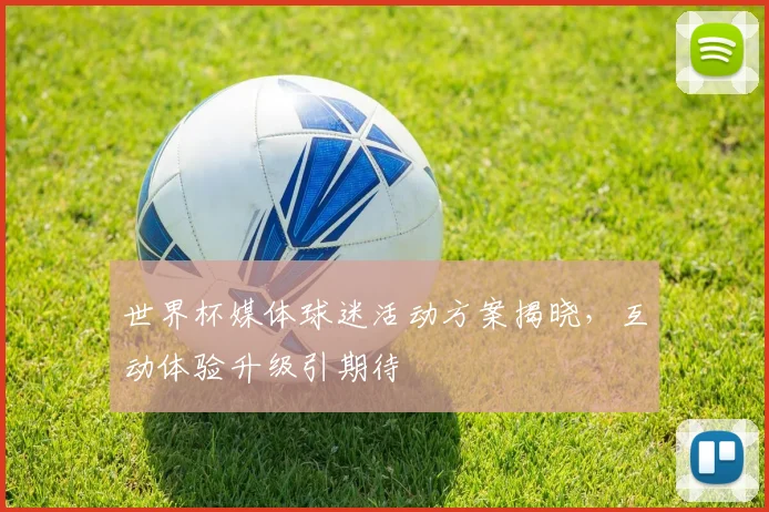 世界杯媒体球迷活动方案揭晓，互动体验升级引期待