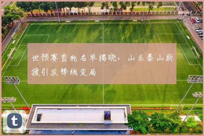 世预赛首轮名单揭晓，山东泰山新援引发锋线变局