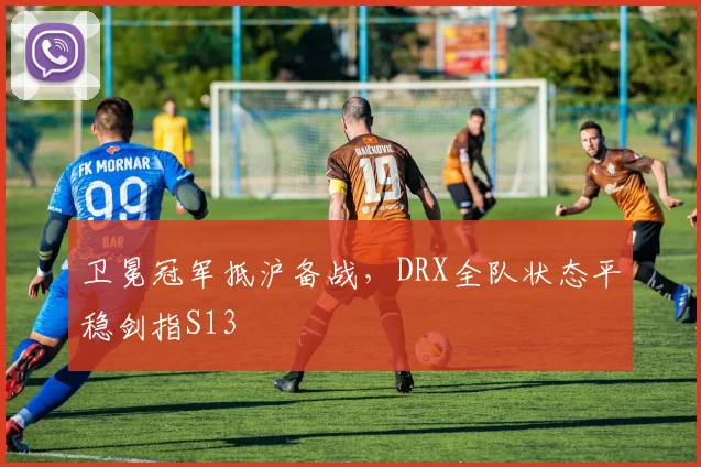 卫冕冠军抵沪备战，DRX全队状态平稳剑指S13