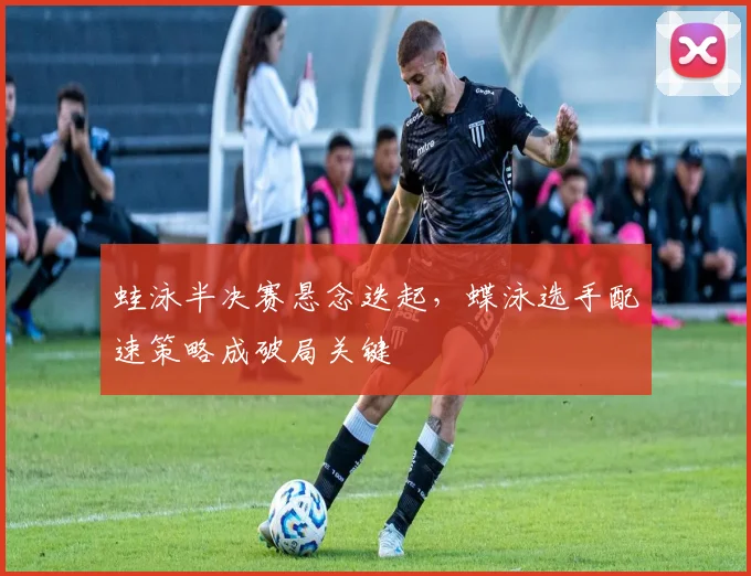 蛙泳半决赛悬念迭起，蝶泳选手配速策略成破局关键