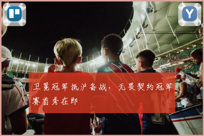 卫冕冠军抵沪备战，无畏契约冠军赛首秀在即