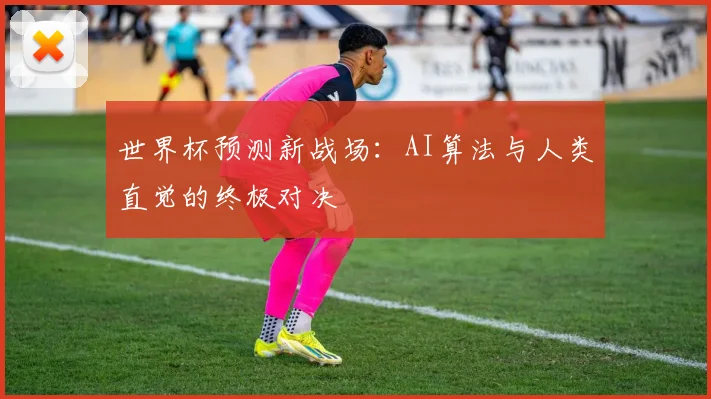 世界杯预测新战场：AI算法与人类直觉的终极对决