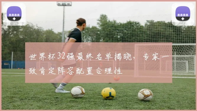 世界杯32强最终名单揭晓，专家一致肯定阵容配置合理性