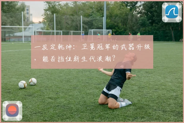 一发定乾坤：卫冕冠军的武器升级，能否挡住新生代浪潮？