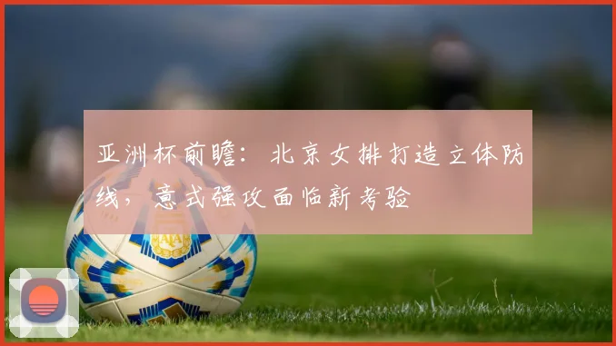 亚洲杯前瞻：北京女排打造立体防线，意式强攻面临新考验