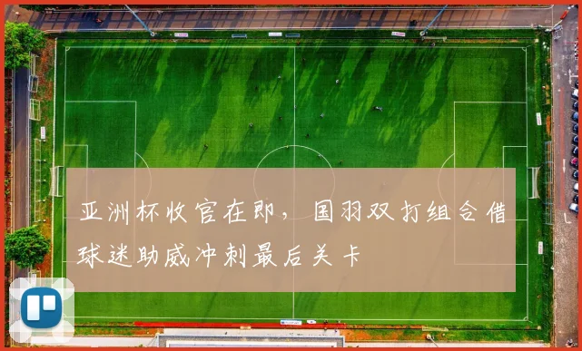 亚洲杯收官在即，国羽双打组合借球迷助威冲刺最后关卡