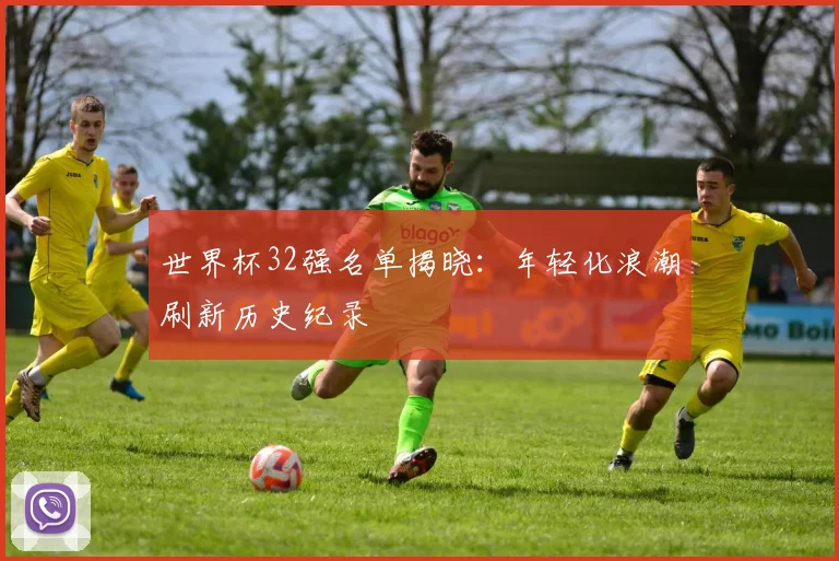 世界杯32强名单揭晓：年轻化浪潮刷新历史纪录