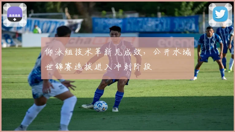 仰泳组技术革新见成效，公开水域世锦赛选拔进入冲刺阶段