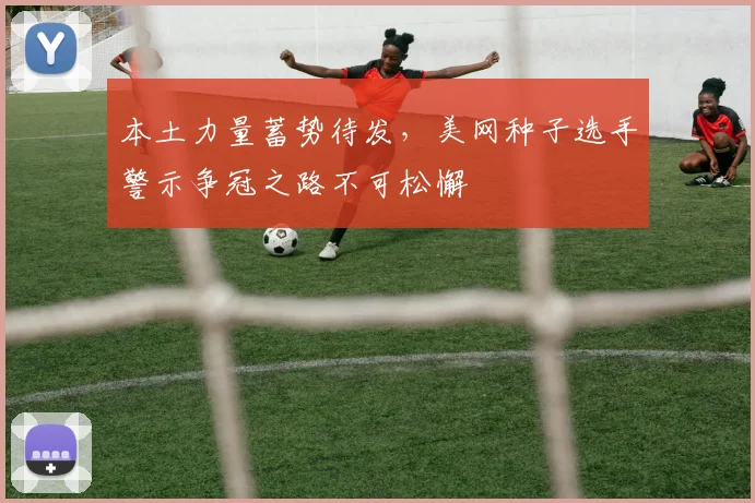 本土力量蓄势待发，美网种子选手警示争冠之路不可松懈