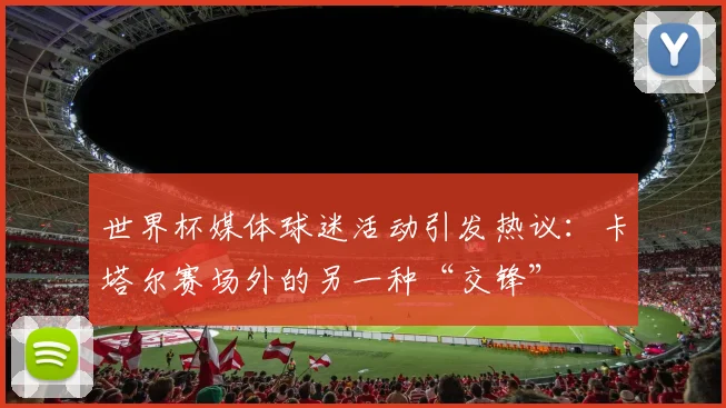 世界杯媒体球迷活动引发热议：卡塔尔赛场外的另一种“交锋”