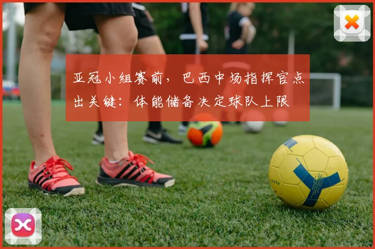 亚冠小组赛前，巴西中场指挥官点出关键：体能储备决定球队上限