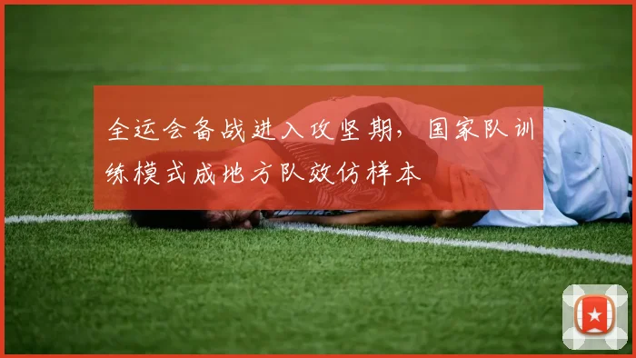 全运会备战进入攻坚期，国家队训练模式成地方队效仿样本