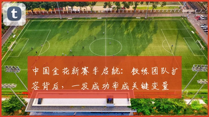中国金花新赛季启航：教练团队扩容背后，一发成功率成关键变量