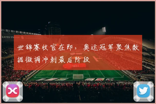 世锦赛收官在即，奥运冠军聚焦数据微调冲刺最后阶段