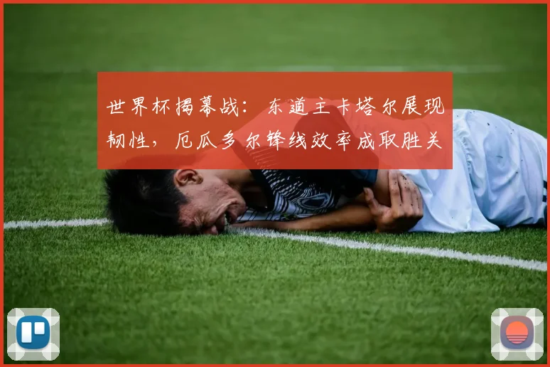 世界杯揭幕战：东道主卡塔尔展现韧性，厄瓜多尔锋线效率成取胜关键
