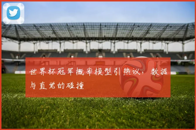 世界杯冠军概率模型引热议，数据与直觉的碰撞