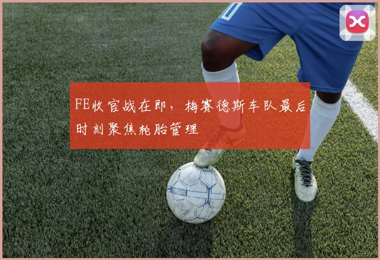 FE收官战在即，梅赛德斯车队最后时刻聚焦轮胎管理