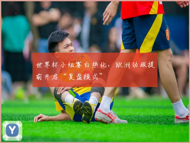 世界杯小组赛白热化，欧洲劲旅提前开启“复盘模式”