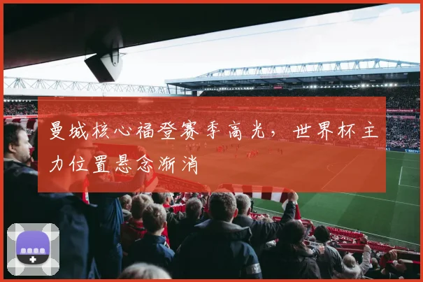 曼城核心福登赛季高光，世界杯主力位置悬念渐消