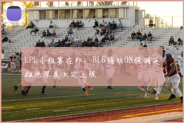 LPL小组赛在即，BLG辅助ON强调英雄池深度决定上限